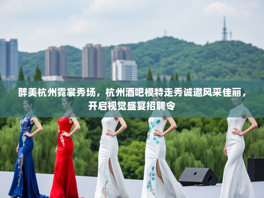 醉美杭州霓裳秀场，杭州酒吧模特走秀诚邀风采佳丽，开启视觉盛宴招聘令