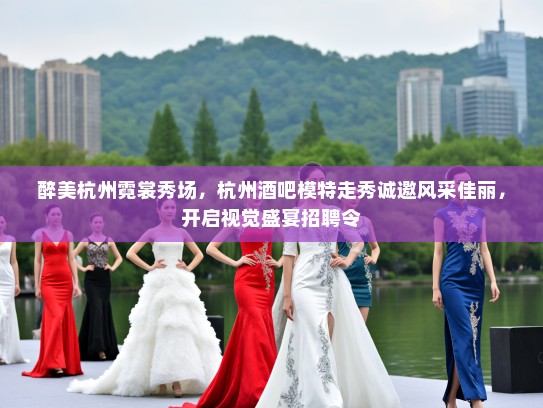 醉美杭州霓裳秀场，杭州酒吧模特走秀诚邀风采佳丽，开启视觉盛宴招聘令