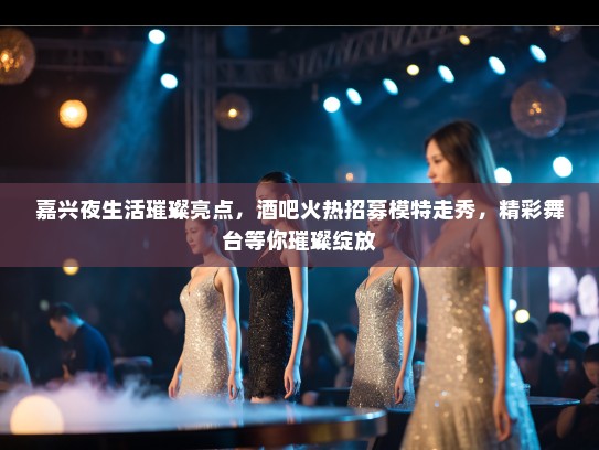 嘉兴夜生活璀璨亮点,酒吧火热招募模特走秀,精彩舞台等你璀璨绽放 嘉兴夜生活璀璨亮点,酒吧火热招募模特走秀,精彩舞台等你璀璨绽放