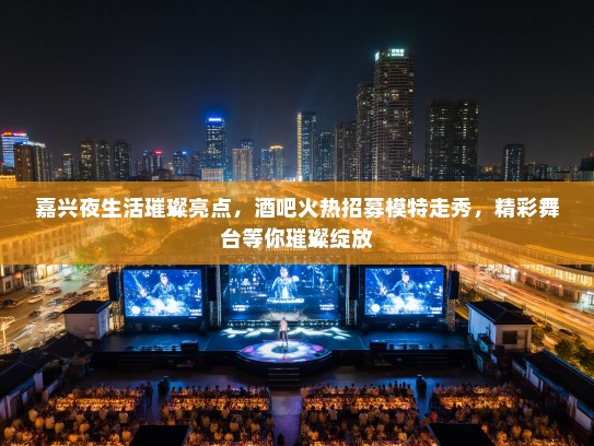 嘉兴夜生活璀璨亮点,酒吧火热招募模特走秀,精彩舞台等你璀璨绽放 嘉兴夜生活璀璨亮点,酒吧火热招募模特走秀,精彩舞台等你璀璨绽放