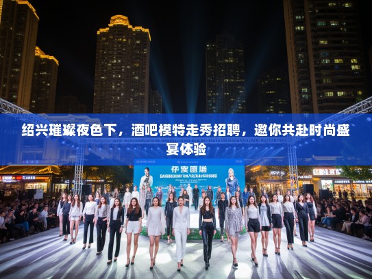 绍兴璀璨夜色下,酒吧模特走秀招聘,邀你共赴时尚盛宴体验 绍兴璀璨夜色下,酒吧模特走秀招聘,邀你共赴时尚盛宴体验