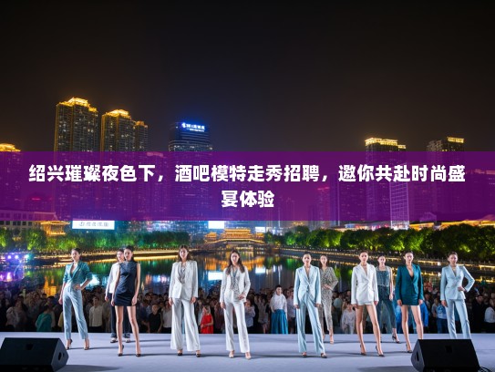 绍兴璀璨夜色下,酒吧模特走秀招聘,邀你共赴时尚盛宴体验 绍兴璀璨夜色下,酒吧模特走秀招聘,邀你共赴时尚盛宴体验
