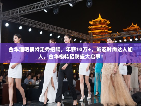 金华酒吧模特走秀招聘,年薪10万+,诚邀时尚达人加入,金华模特招聘盛大启事! 金华酒吧模特走秀招聘,年薪10万+,诚邀时尚达人加入,金华模特招聘盛大启事!