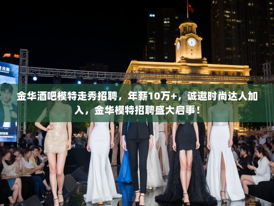 金华酒吧模特走秀招聘,年薪10万+,诚邀时尚达人加入,金华模特招聘盛大启事! 金华酒吧模特走秀招聘,年薪10万+,诚邀时尚达人加入,金华模特招聘盛大启事!