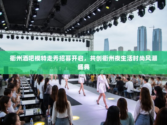衢州酒吧模特走秀招募开启，共创衢州夜生活时尚风潮盛典