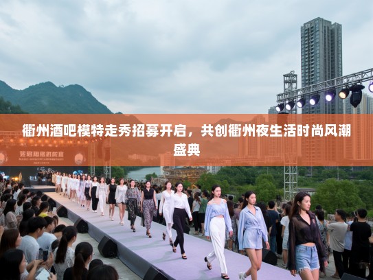 衢州酒吧模特走秀招募开启，共创衢州夜生活时尚风潮盛典