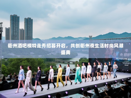 衢州酒吧模特走秀招募开启，共创衢州夜生活时尚风潮盛典