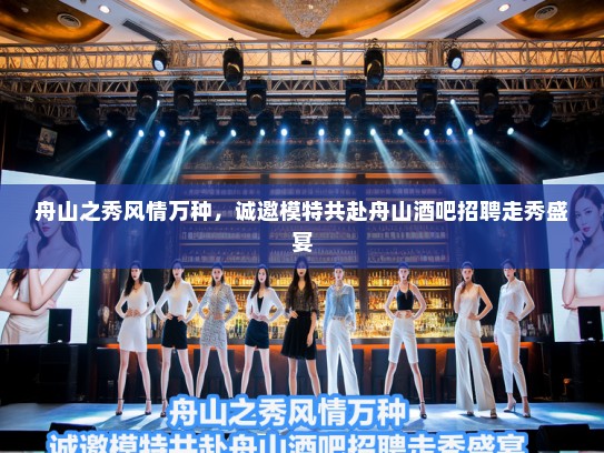 舟山之秀风情万种,诚邀模特共赴舟山酒吧招聘走秀盛宴 舟山之秀风情万种,诚邀模特共赴舟山酒吧招聘走秀盛宴