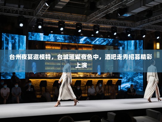 台州夜宴邀模特，台城璀璨夜色中，酒吧走秀招募精彩上演