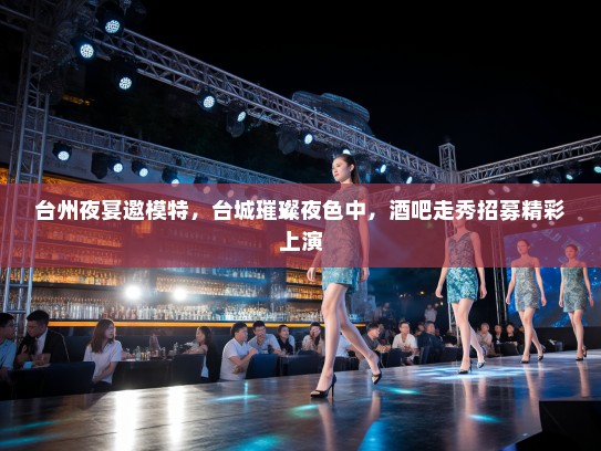 台州夜宴邀模特，台城璀璨夜色中，酒吧走秀招募精彩上演
