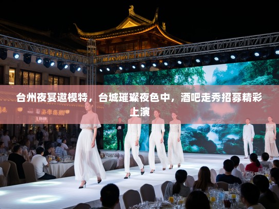 台州夜宴邀模特，台城璀璨夜色中，酒吧走秀招募精彩上演