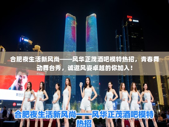 合肥夜生活新风尚——风华正茂酒吧模特热招,青春舞动舞台秀,诚邀风姿卓越的你加入! 合肥夜生活新风尚——风华正茂酒吧模特热招,青春舞动舞台秀,诚邀风姿卓越的你加入!