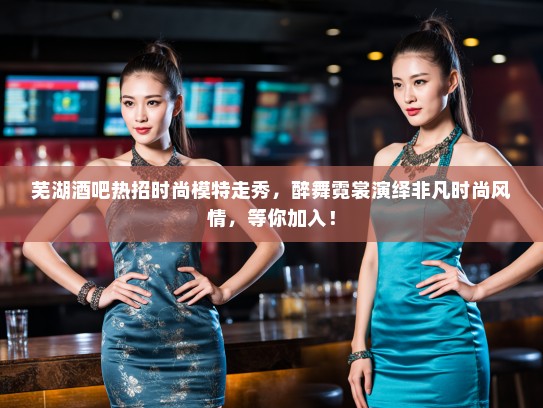 芜湖酒吧热招时尚模特走秀,醉舞霓裳演绎非凡时尚风情,等你加入! 芜湖酒吧热招时尚模特走秀,醉舞霓裳演绎非凡时尚风情,等你加入!