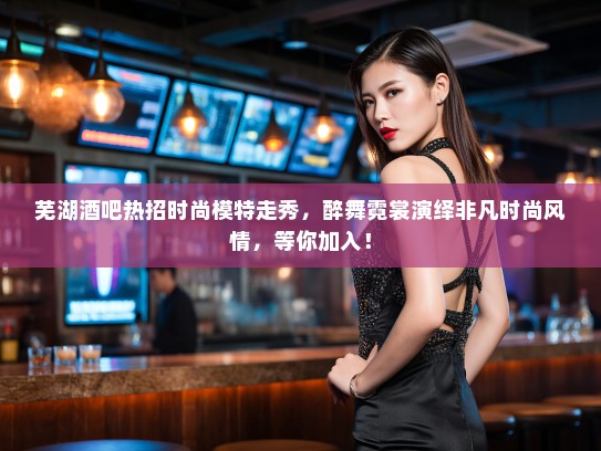 芜湖酒吧热招时尚模特走秀,醉舞霓裳演绎非凡时尚风情,等你加入! 芜湖酒吧热招时尚模特走秀,醉舞霓裳演绎非凡时尚风情,等你加入!