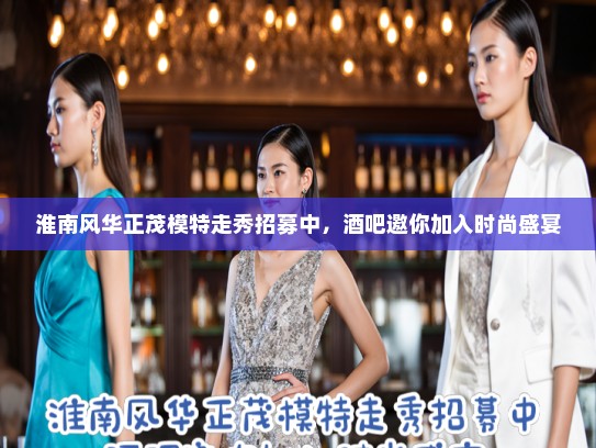 淮南风华正茂模特走秀招募中，酒吧邀你加入时尚盛宴
