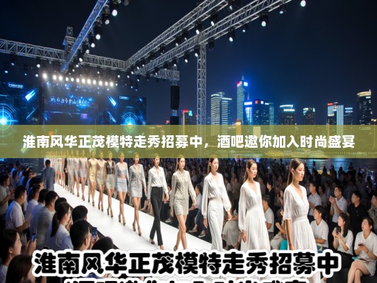 淮南风华正茂模特走秀招募中，酒吧邀你加入时尚盛宴