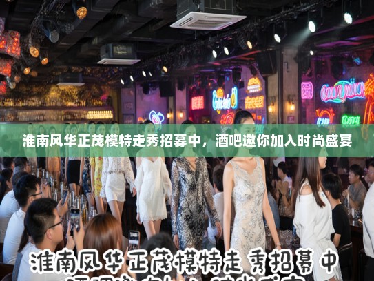 淮南风华正茂模特走秀招募中，酒吧邀你加入时尚盛宴