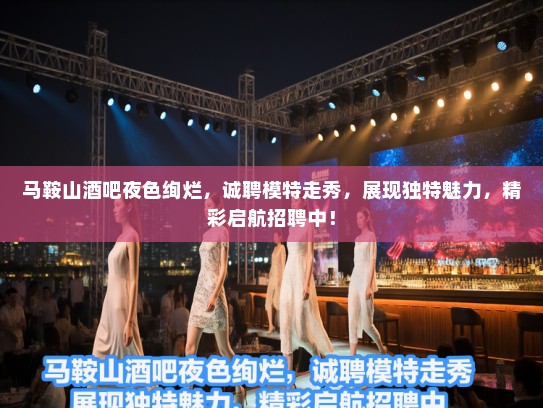 马鞍山酒吧夜色绚烂,诚聘模特走秀,展现独特魅力,精彩启航招聘中! 马鞍山酒吧夜色绚烂,诚聘模特走秀,展现独特魅力,精彩启航招聘中!