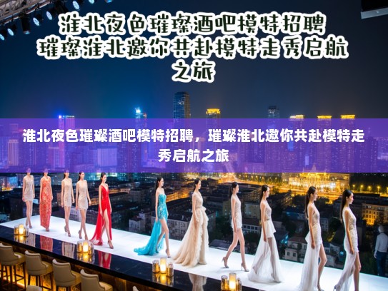 淮北夜色璀璨酒吧模特招聘,璀璨淮北邀你共赴模特走秀启航之旅 淮北夜色璀璨酒吧模特招聘,璀璨淮北邀你共赴模特走秀启航之旅