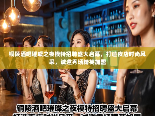 铜陵酒吧璀璨之夜模特招聘盛大启幕，打造夜店时尚风采，诚邀秀场精英加盟