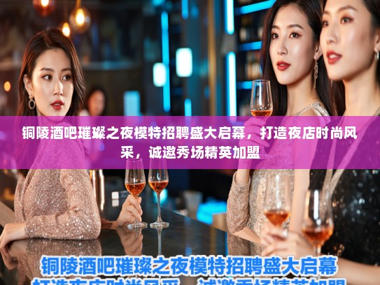 铜陵酒吧璀璨之夜模特招聘盛大启幕，打造夜店时尚风采，诚邀秀场精英加盟