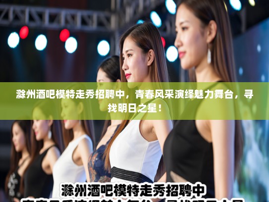 滁州酒吧模特走秀招聘中,青春风采演绎魅力舞台,寻找明日之星! 滁州酒吧模特走秀招聘中,青春风采演绎魅力舞台,寻找明日之星!