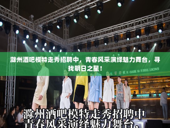 滁州酒吧模特走秀招聘中,青春风采演绎魅力舞台,寻找明日之星! 滁州酒吧模特走秀招聘中,青春风采演绎魅力舞台,寻找明日之星!