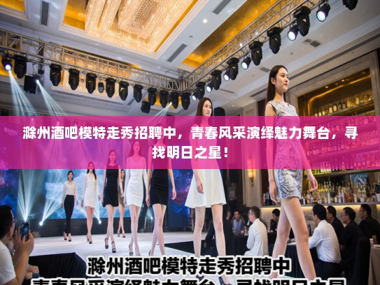 滁州酒吧模特走秀招聘中,青春风采演绎魅力舞台,寻找明日之星! 滁州酒吧模特走秀招聘中,青春风采演绎魅力舞台,寻找明日之星!