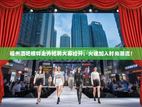 福州酒吧模特走秀招聘大幕拉开，火速加入时尚潮流！