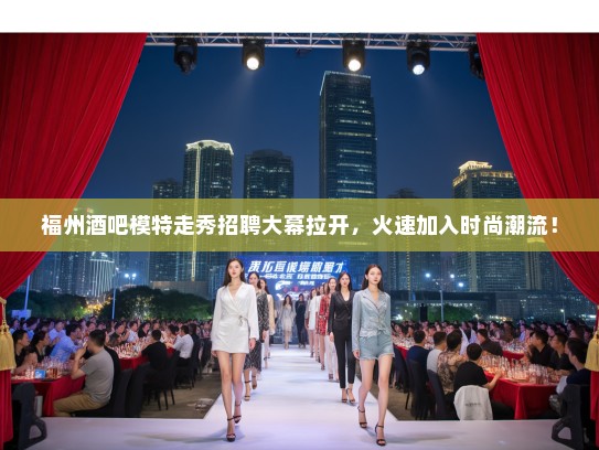 福州酒吧模特走秀招聘大幕拉开，火速加入时尚潮流！