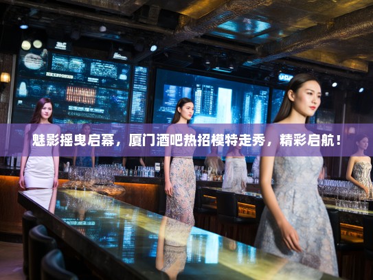 魅影摇曳启幕,厦门酒吧热招模特走秀,精彩启航! 魅影摇曳启幕,厦门酒吧热招模特走秀,精彩启航!