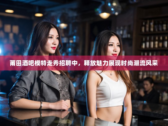 莆田酒吧模特走秀招聘中,释放魅力展现时尚潮流风采 莆田酒吧模特走秀招聘中,释放魅力展现时尚潮流风采