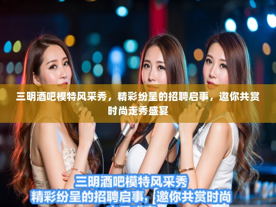 三明酒吧模特风采秀,精彩纷呈的招聘启事,邀你共赏时尚走秀盛宴 三明酒吧模特风采秀,精彩纷呈的招聘启事,邀你共赏时尚走秀盛宴