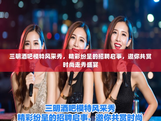 三明酒吧模特风采秀,精彩纷呈的招聘启事,邀你共赏时尚走秀盛宴 三明酒吧模特风采秀,精彩纷呈的招聘启事,邀你共赏时尚走秀盛宴