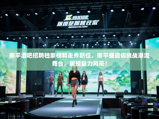 南平酒吧招聘独家模特走秀职位,南平盛邀你挑战潮流舞台,展现魅力风采! 南平酒吧招聘独家模特走秀职位,南平盛邀你挑战潮流舞台,展现魅力风采!
