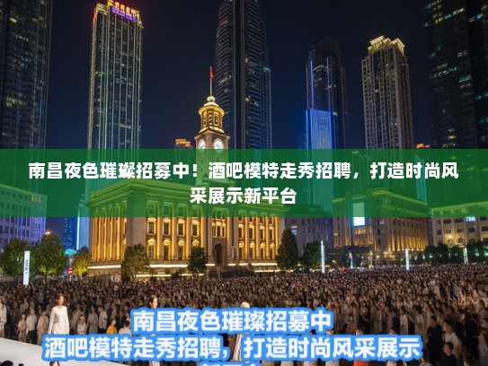 南昌夜色璀璨招募中！酒吧模特走秀招聘，打造时尚风采展示新平台