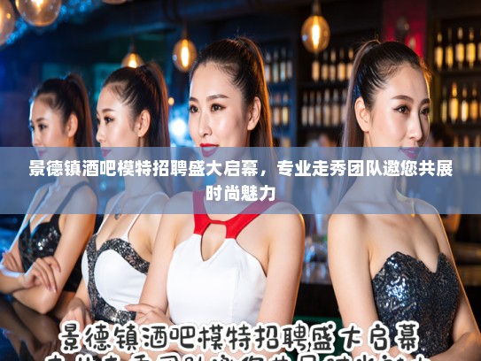 景德镇酒吧模特招聘盛大启幕,专业走秀团队邀您共展时尚魅力 景德镇酒吧模特招聘盛大启幕,专业走秀团队邀您共展时尚魅力