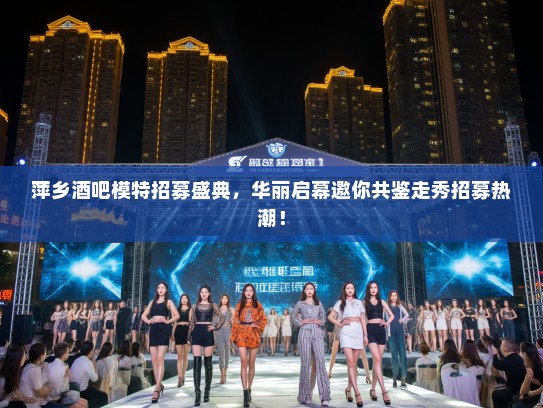 萍乡酒吧模特招募盛典,华丽启幕邀你共鉴走秀招募热潮! 萍乡酒吧模特招募盛典,华丽启幕邀你共鉴走秀招募热潮!