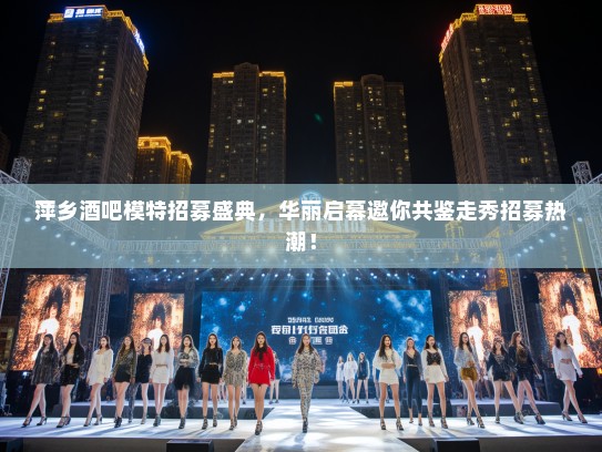 萍乡酒吧模特招募盛典,华丽启幕邀你共鉴走秀招募热潮! 萍乡酒吧模特招募盛典,华丽启幕邀你共鉴走秀招募热潮!