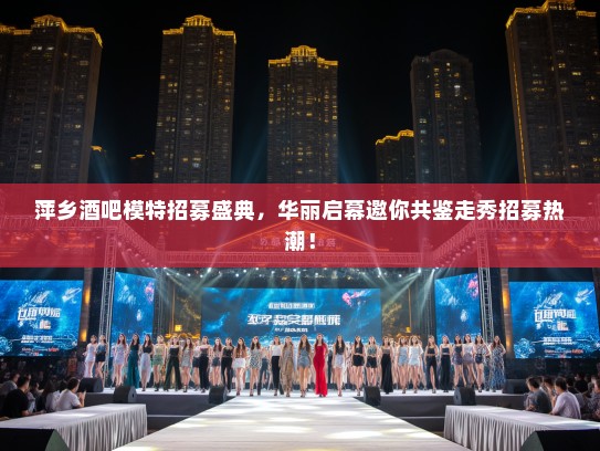 萍乡酒吧模特招募盛典,华丽启幕邀你共鉴走秀招募热潮! 萍乡酒吧模特招募盛典,华丽启幕邀你共鉴走秀招募热潮!