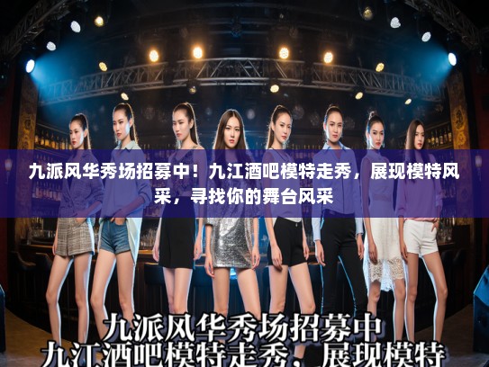 九派风华秀场招募中！九江酒吧模特走秀，展现模特风采，寻找你的舞台风采
