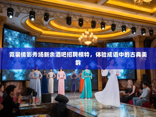 霓裳倩影秀场新余酒吧招聘模特,体验成语中的古典美韵 霓裳倩影秀场新余酒吧招聘模特,体验成语中的古典美韵