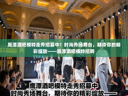 鹰潭酒吧模特走秀招募中!时尚秀场舞台,期待你的精彩绽放——鹰潭酒吧模特招聘 鹰潭酒吧模特走秀招募中!时尚秀场舞台,期待你的精彩绽放——鹰潭酒吧模特招聘