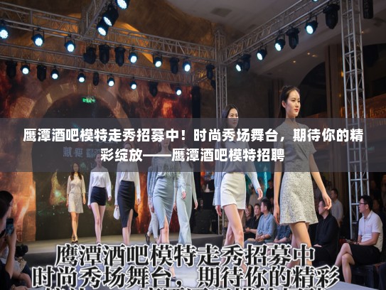 鹰潭酒吧模特走秀招募中!时尚秀场舞台,期待你的精彩绽放——鹰潭酒吧模特招聘 鹰潭酒吧模特走秀招募中!时尚秀场舞台,期待你的精彩绽放——鹰潭酒吧模特招聘