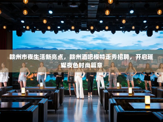 赣州市夜生活新亮点，赣州酒吧模特走秀招聘，开启璀璨夜色时尚篇章