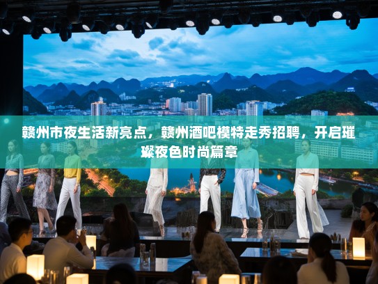 赣州市夜生活新亮点，赣州酒吧模特走秀招聘，开启璀璨夜色时尚篇章