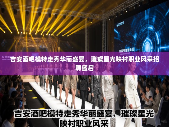 吉安酒吧模特走秀华丽盛宴,璀璨星光映衬职业风采招聘盛启 吉安酒吧模特走秀华丽盛宴,璀璨星光映衬职业风采招聘盛启