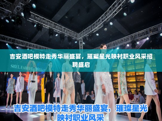 吉安酒吧模特走秀华丽盛宴,璀璨星光映衬职业风采招聘盛启 吉安酒吧模特走秀华丽盛宴,璀璨星光映衬职业风采招聘盛启