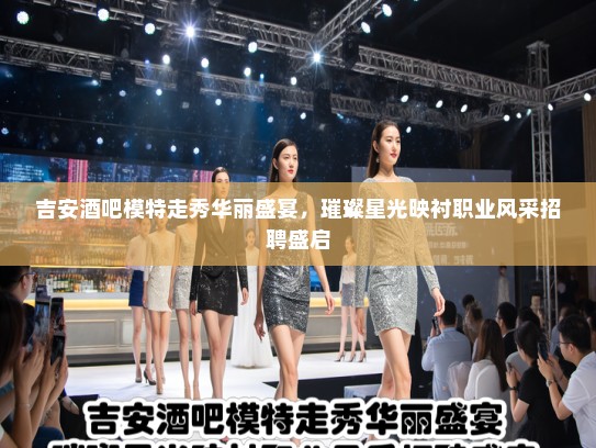 吉安酒吧模特走秀华丽盛宴,璀璨星光映衬职业风采招聘盛启 吉安酒吧模特走秀华丽盛宴,璀璨星光映衬职业风采招聘盛启