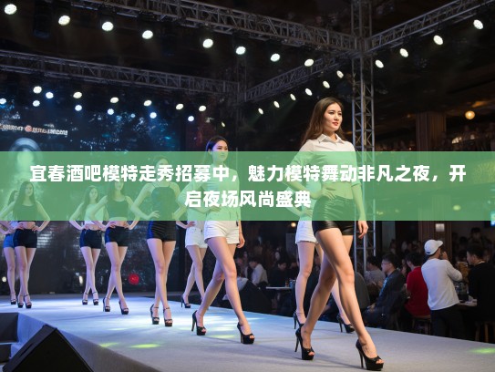 宜春酒吧模特走秀招募中,魅力模特舞动非凡之夜,开启夜场风尚盛典 宜春酒吧模特走秀招募中,魅力模特舞动非凡之夜,开启夜场风尚盛典